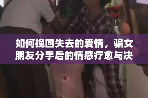 如何挽回失去的爱情，骗女朋友分手后的情感疗愈与决策之路