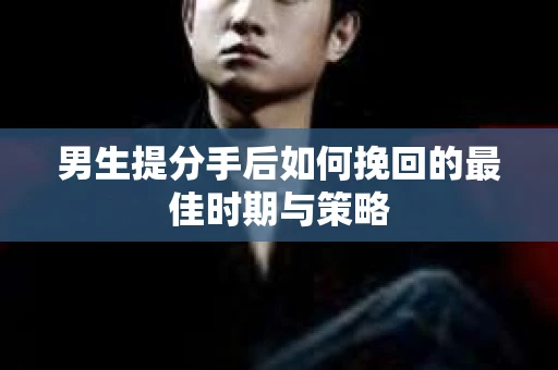 男生提分手后如何挽回的最佳时期与策略