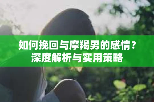 如何挽回与摩羯男的感情？深度解析与实用策略