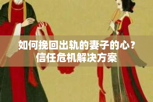 如何挽回出轨的妻子的心？信任危机解决方案