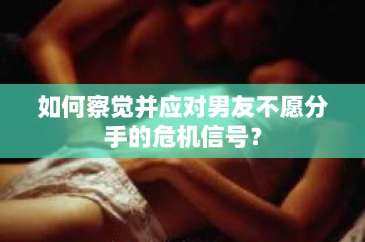 如何察觉并应对男友不愿分手的危机信号？