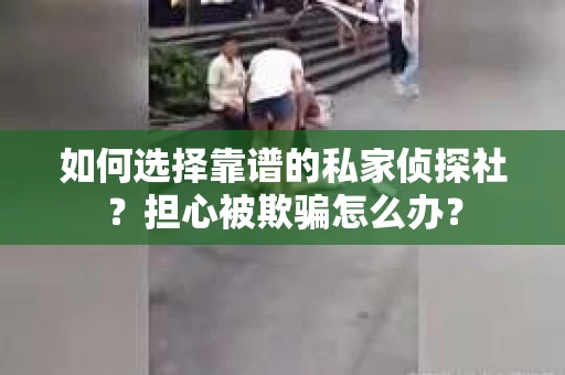 如何选择靠谱的私家侦探社？担心被欺骗怎么办？
