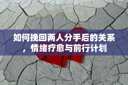 如何挽回两人分手后的关系，情绪疗愈与前行计划