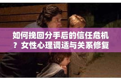 如何挽回分手后的信任危机？女性心理调适与关系修复策略