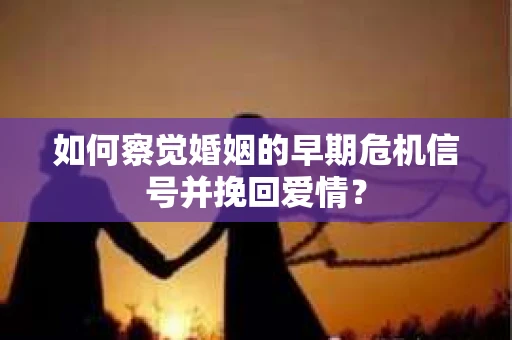 如何察觉婚姻的早期危机信号并挽回爱情？