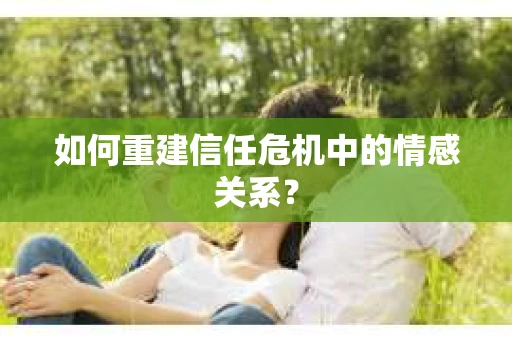 如何重建信任危机中的情感关系？
