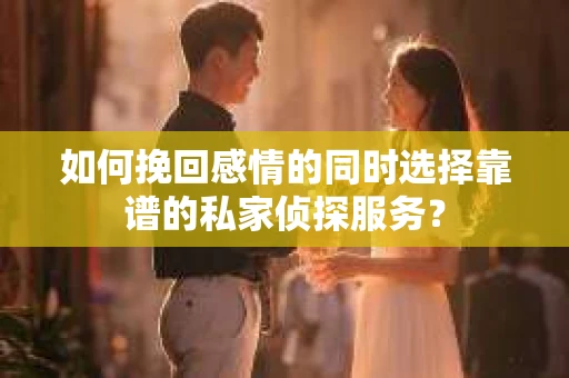 如何挽回感情的同时选择靠谱的私家侦探服务？