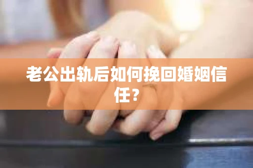 老公出轨后如何挽回婚姻信任？