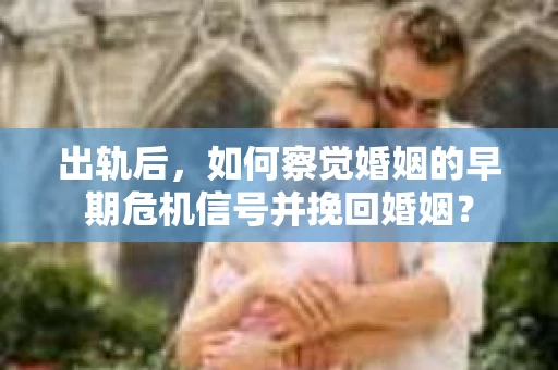 出轨后，如何察觉婚姻的早期危机信号并挽回婚姻？