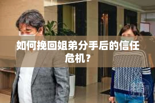 如何挽回姐弟分手后的信任危机？