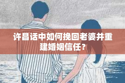 许昌话中如何挽回老婆并重建婚姻信任？