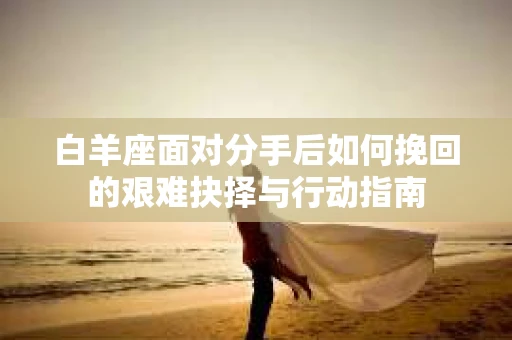 白羊座面对分手后如何挽回的艰难抉择与行动指南