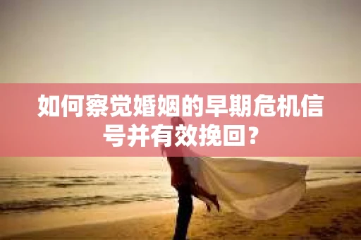 如何察觉婚姻的早期危机信号并有效挽回？