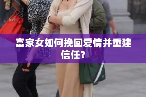 富家女如何挽回爱情并重建信任？
