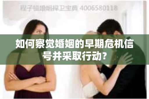 如何察觉婚姻的早期危机信号并采取行动？