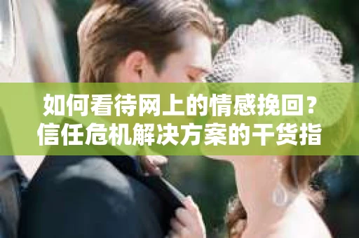 如何看待网上的情感挽回？信任危机解决方案的干货指南