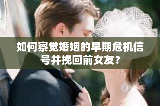 如何察觉婚姻的早期危机信号并挽回前女友？