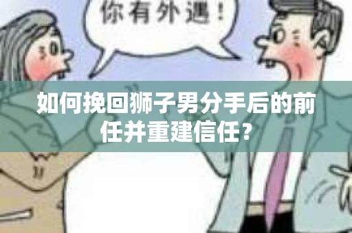 如何挽回狮子男分手后的前任并重建信任？