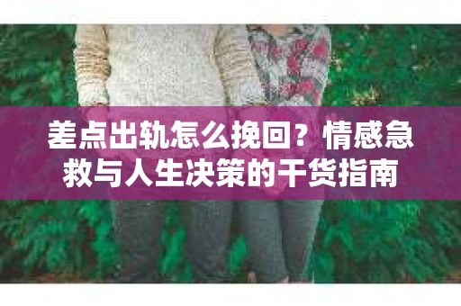 差点出轨怎么挽回？情感急救与人生决策的干货指南