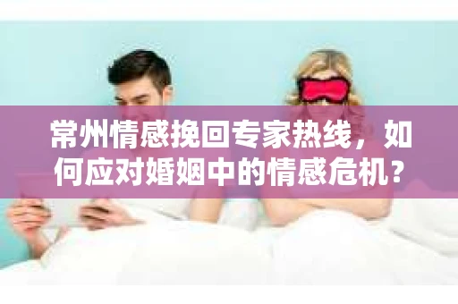 常州情感挽回专家热线，如何应对婚姻中的情感危机？