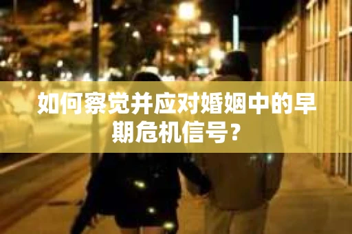 如何察觉并应对婚姻中的早期危机信号？