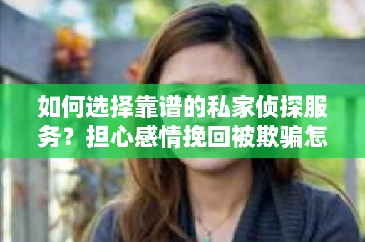 如何选择靠谱的私家侦探服务？担心感情挽回被欺骗怎么办？
