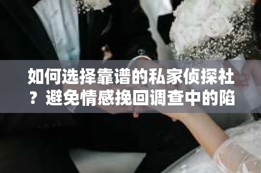 如何选择靠谱的私家侦探社？避免情感挽回调查中的陷阱与风险