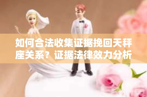 如何合法收集证据挽回天秤座关系？证据法律效力分析及合法取证方法
