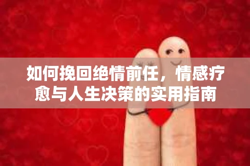 如何挽回绝情前任，情感疗愈与人生决策的实用指南