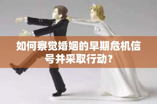 如何察觉婚姻的早期危机信号并采取行动？