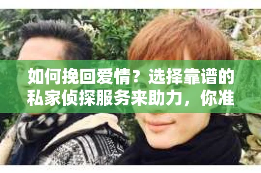 如何挽回爱情？选择靠谱的私家侦探服务来助力，你准备好了吗？