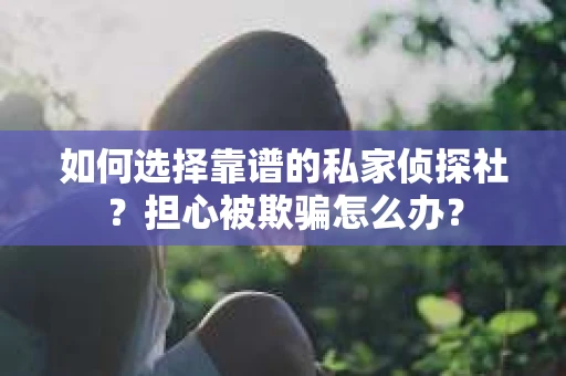 如何选择靠谱的私家侦探社？担心被欺骗怎么办？