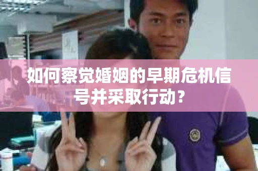 如何察觉婚姻的早期危机信号并采取行动？