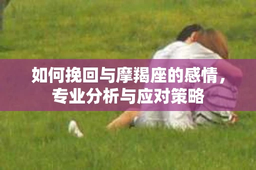 如何挽回与摩羯座的感情，专业分析与应对策略