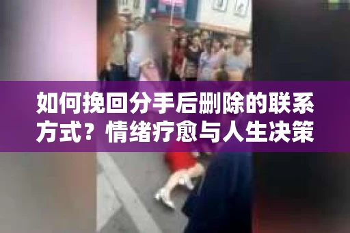如何挽回分手后删除的联系方式？情绪疗愈与人生决策的干货指南