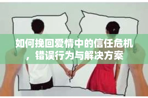 如何挽回爱情中的信任危机，错误行为与解决方案