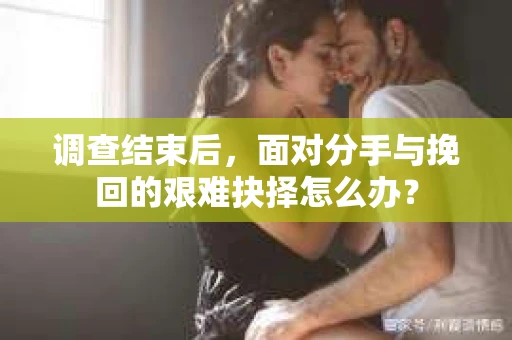 调查结束后，面对分手与挽回的艰难抉择怎么办？