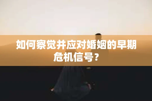 如何察觉并应对婚姻的早期危机信号？