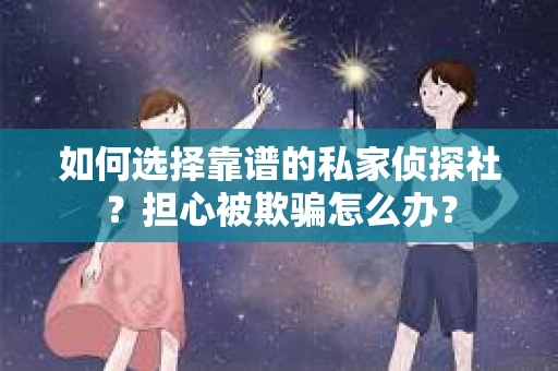 如何选择靠谱的私家侦探社？担心被欺骗怎么办？