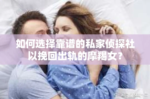 如何选择靠谱的私家侦探社以挽回出轨的摩羯女？