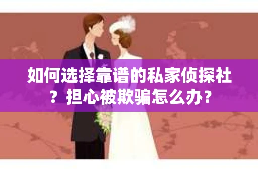 如何选择靠谱的私家侦探社？担心被欺骗怎么办？