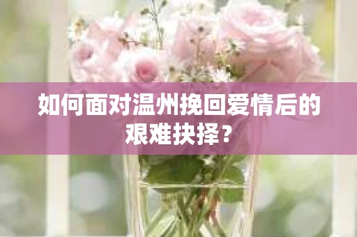 如何面对温州挽回爱情后的艰难抉择？