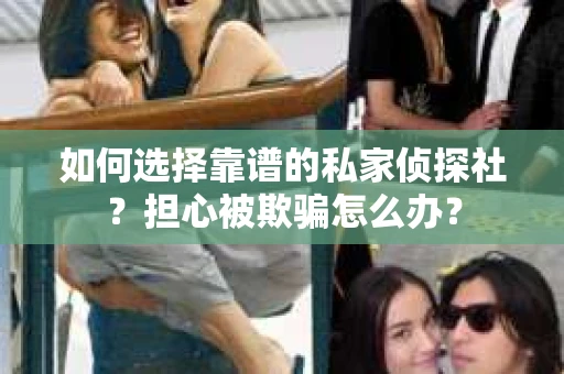 如何选择靠谱的私家侦探社？担心被欺骗怎么办？