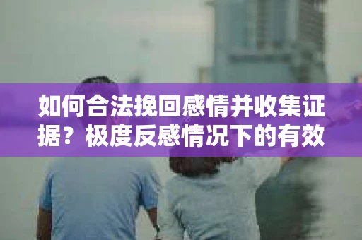 如何合法挽回感情并收集证据？极度反感情况下的有效策略