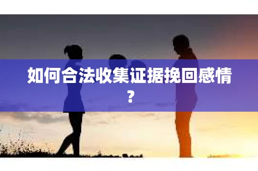 如何合法收集证据挽回感情？