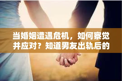 当婚姻遭遇危机，如何察觉并应对？知道男友出轨后的挽回与修复之路