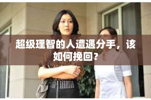 超级理智的人遭遇分手，该如何挽回？