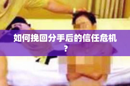 如何挽回分手后的信任危机？