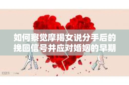 如何察觉摩羯女说分手后的挽回信号并应对婚姻的早期危机？