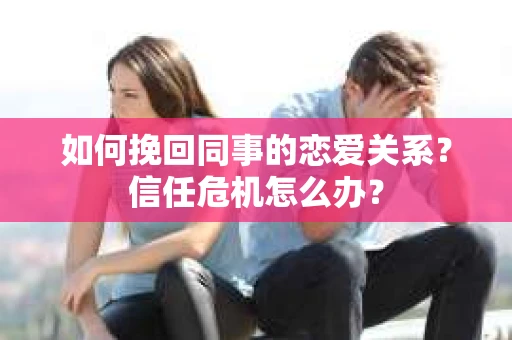 如何挽回同事的恋爱关系？信任危机怎么办？